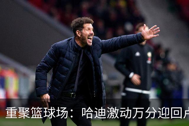 重聚篮球场：哈迪激动万分迎回卢卡